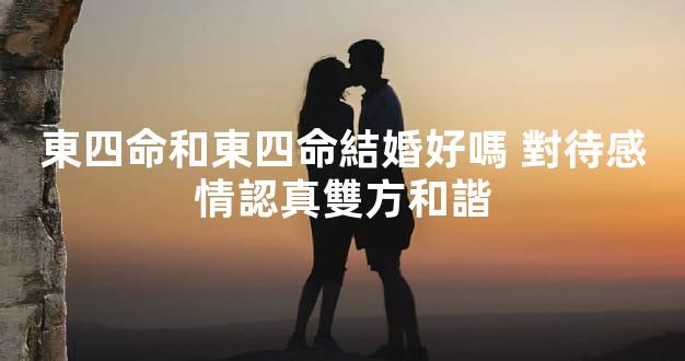 東四命和東四命結婚好嗎 對待感情認真雙方和諧